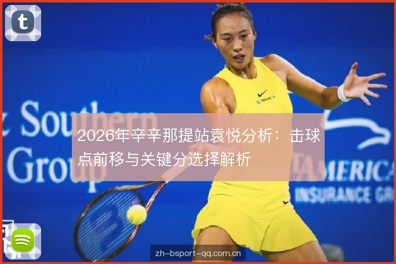 2026年辛辛那提站袁悦分析:击球点前移与关键分选择解析 2026年辛辛那提站袁悦分析:击球点前移与关键分选择解析