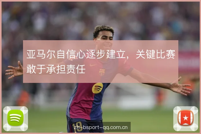 亚马尔自信心逐步建立，关键比赛敢于承担责任
