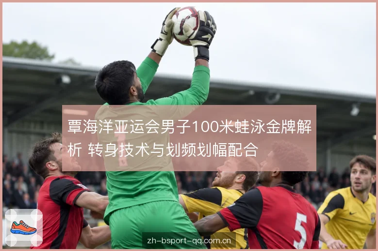 覃海洋亚运会男子100米蛙泳金牌解析 转身技术与划频划幅配合